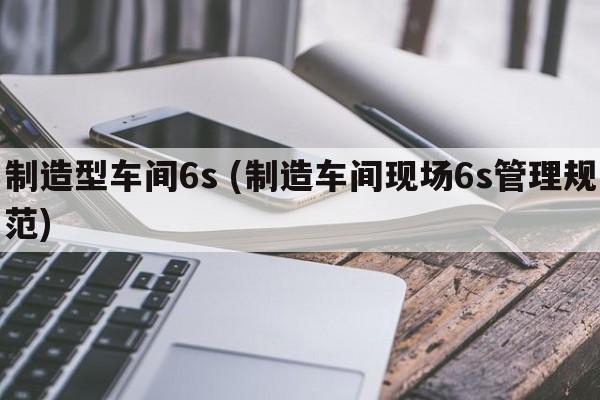 制造型车间6s (制造车间现场6s管理规范)