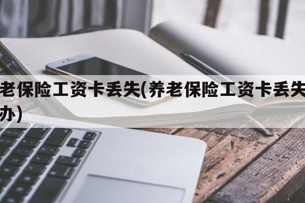 养老保险工资卡丢失(养老保险工资卡丢失怎么办)