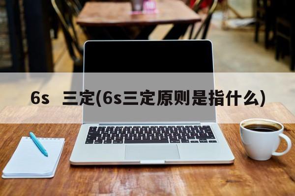 6s  三定(6s三定原则是指什么)