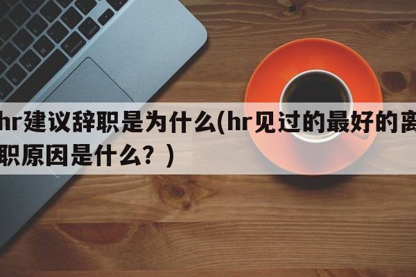 hr建议辞职是为什么(hr见过的最好的离职原因是什么？)