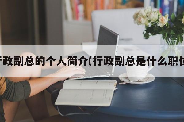 行政副总的个人简介(行政副总是什么职位)