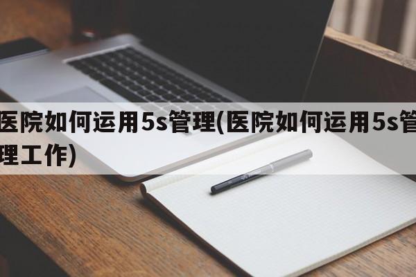 医院如何运用5s管理(医院如何运用5s管理工作)