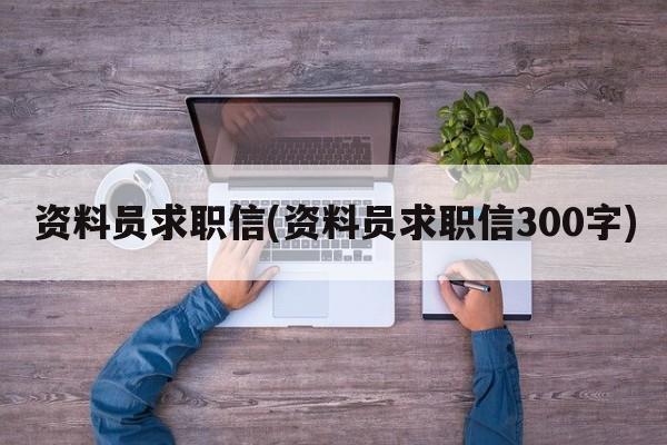 资料员求职信(资料员求职信300字)